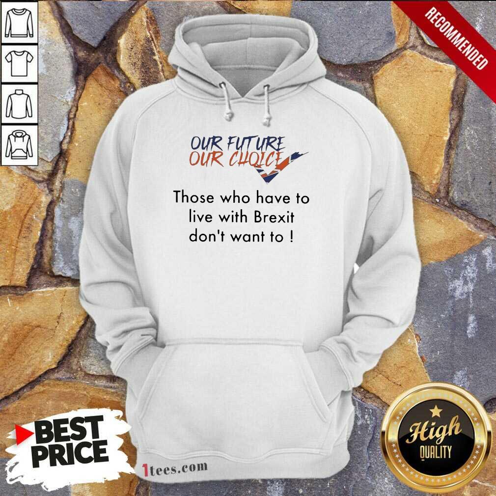 Our Future Our Choice Those Who Have To Live With Brexit Dont Want To Hoodie- Design By 1tees.com