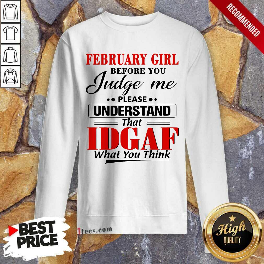February Girl Before You Judge Me Please Understand That Idgaf What You Think Sweatshirt