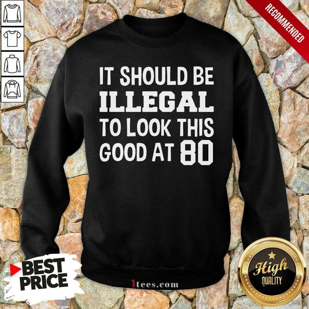 Great It Should Be Illegal To Look This Good At 80th Sweatshirt 