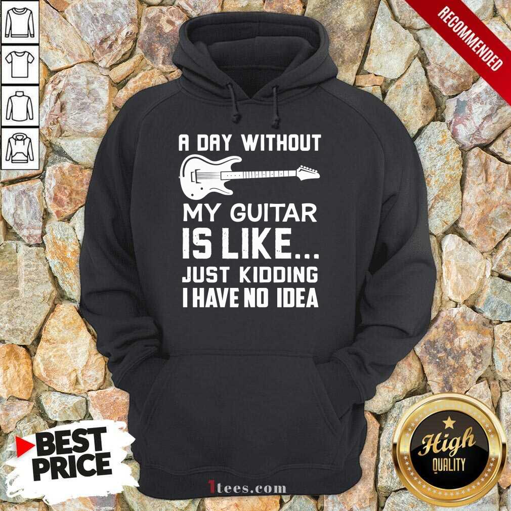 Good A Day Without My Guitar Is Like Just Kidding I Have No Idea Hoodie
