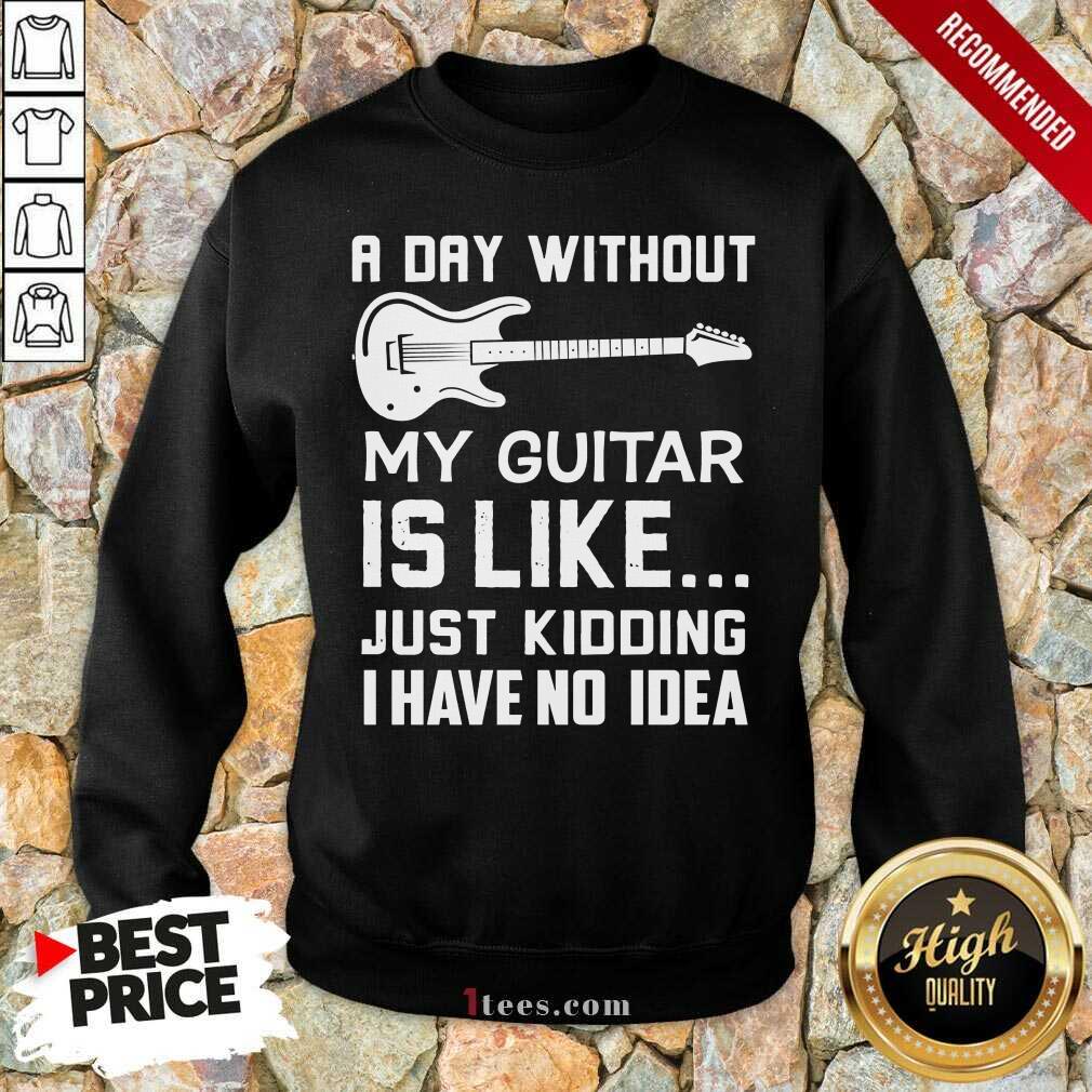 Good A Day Without My Guitar Is Like Just Kidding I Have No Idea Sweatshirt