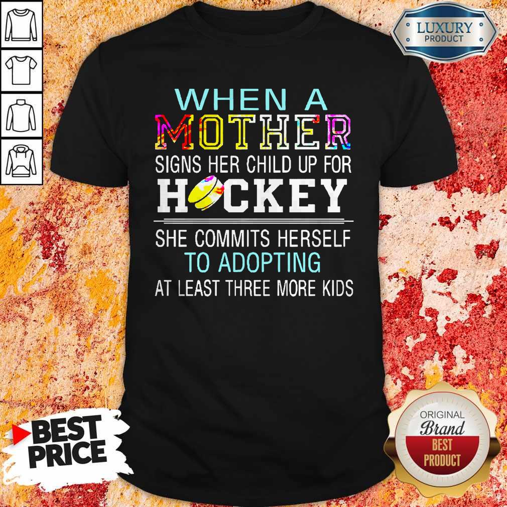 When A Mother Signs Her Child Up For Hockey She Commits Herself To Adopting At Least Three More Kids Shirt