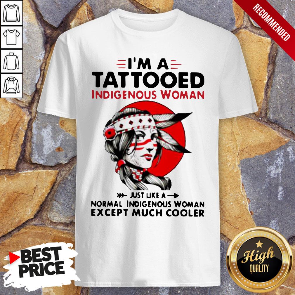 I'm A Tattooed Indigenous Woman Just Like A Normal Indigenous Woman Except Much Cooler Shirt