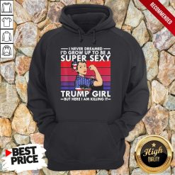 Strong Girl I Never Dreamed I’D Grow Up To Be A Super Sexy Trump Girl But Here I Am Killing It Vintage Hoodie
