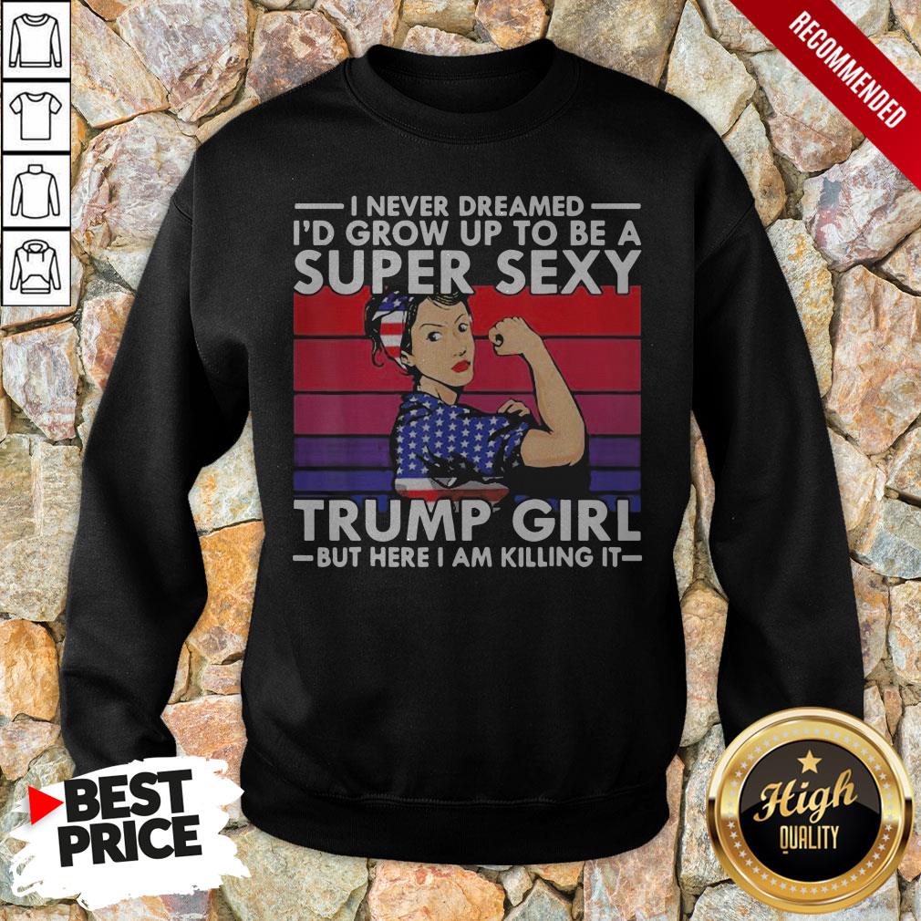 Strong Girl I Never Dreamed I’D Grow Up To Be A Super Sexy Trump Girl But Here I Am Killing It Vintage Sweatshirt