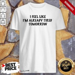 I Feel Like I'm Alrady Tired Tomorrow Shirt