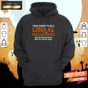 I Was Going To Be A Liberal For Halloween But My Head Would Not Fit Up My Ass Hoodie