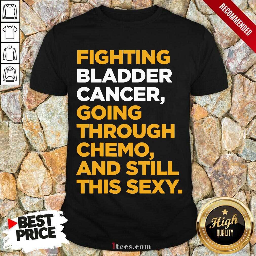 Fighting Bladder Cancer Going Through Chemo And Still This Sexy Quote Shirt- Design By 1Tees.com