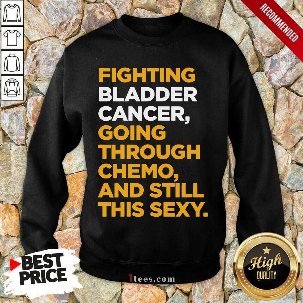 Fighting Bladder Cancer Going Through Chemo And Still This Sexy Quote Sweatshirt- Design By 1tees.com