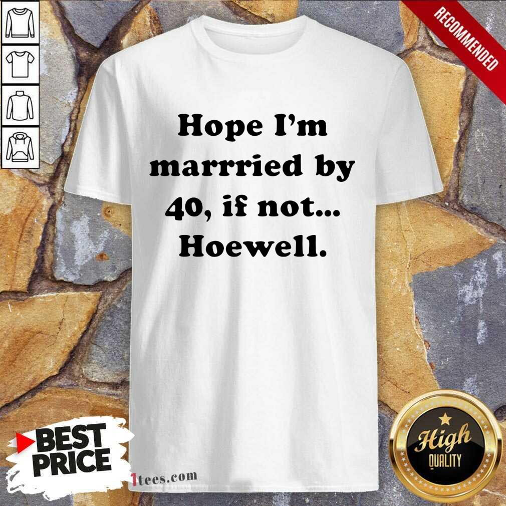 Hope Im Married By 40 If Not Hoewell Shirt- Design By 1Tees.com