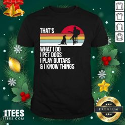 That What I Do I Pet Dogs I Play Guitars And I Know Things Vintage Shirt- Design By 1tees.com
