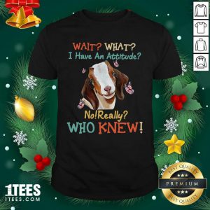 Goat Wait What I Have An Attitude No Really Who Knew Shirt- Design By 1Tees.com