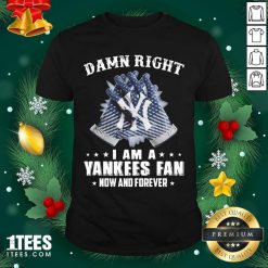 Damn Right I Am A New York Yankees Fan Now And Forever Shirt- Design By 1tees.com