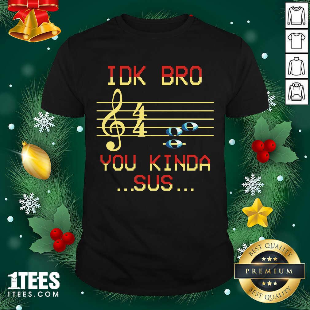 Idk Bro You Kinda Sus Musical Shirt- Design By 1tees.com