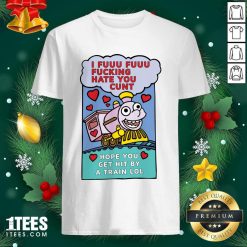 I Fuuu Fuuu Fucking Hate You Cunt Hope You Get Hit By A Train Lol Shirt- Design By 1tees.com