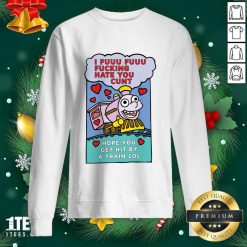 I Fuuu Fuuu Fucking Hate You Cunt Hope You Get Hit By A Train Lol Sweashirt- Design By 1tees.com