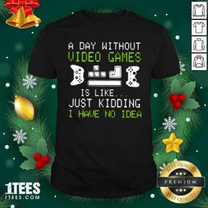 A Day Without Video Games Is Like Just Kidding I Have No Idea Shirt- Design By 1Tees.com
