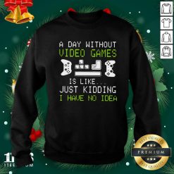 A Day Without Video Games Is Like Just Kidding I Have No Idea Sweatshirt- Design By 1Tees.com