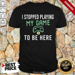 I Stopped Playing My Game To Be Here Gamer Sayings Video Games Lover Shirt- Design By 1Tees.com