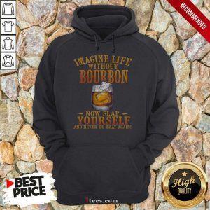 Imagine Life Without Bourbon Now Slap Yourself And Never Do That Again Hoodie
