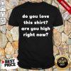 Better Do You Love This Shirt Are You High Right Now Shirt
