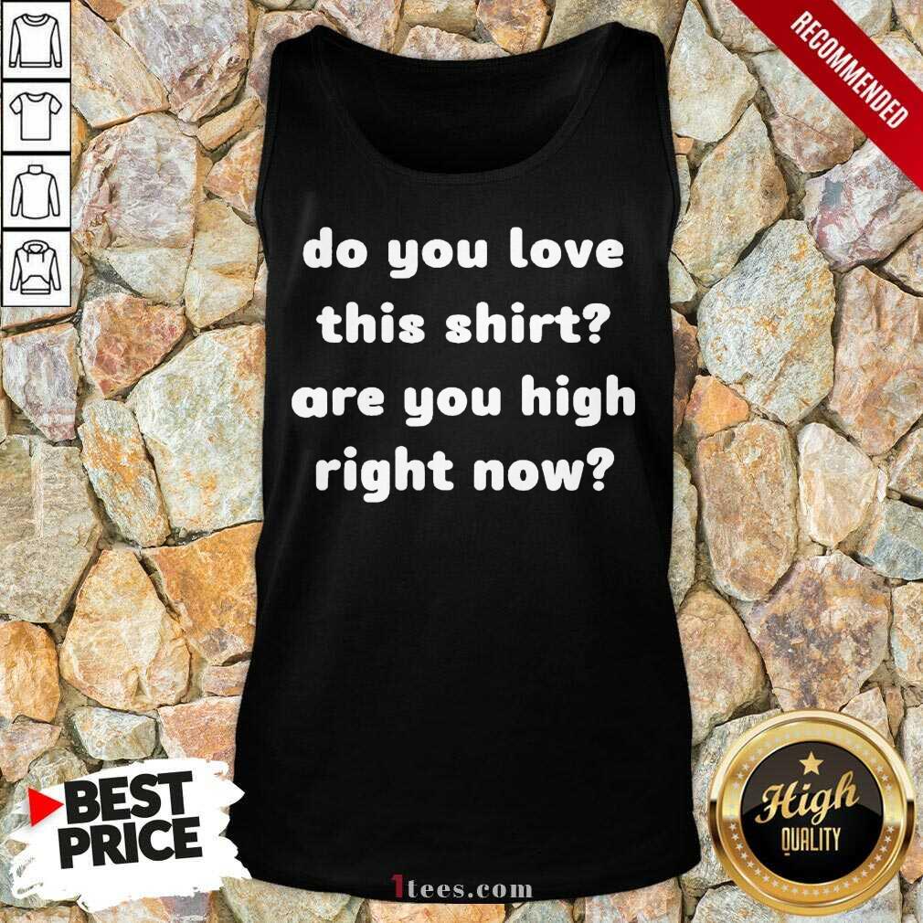 Do You Love This Shirt Are You High Right Now Tank Top