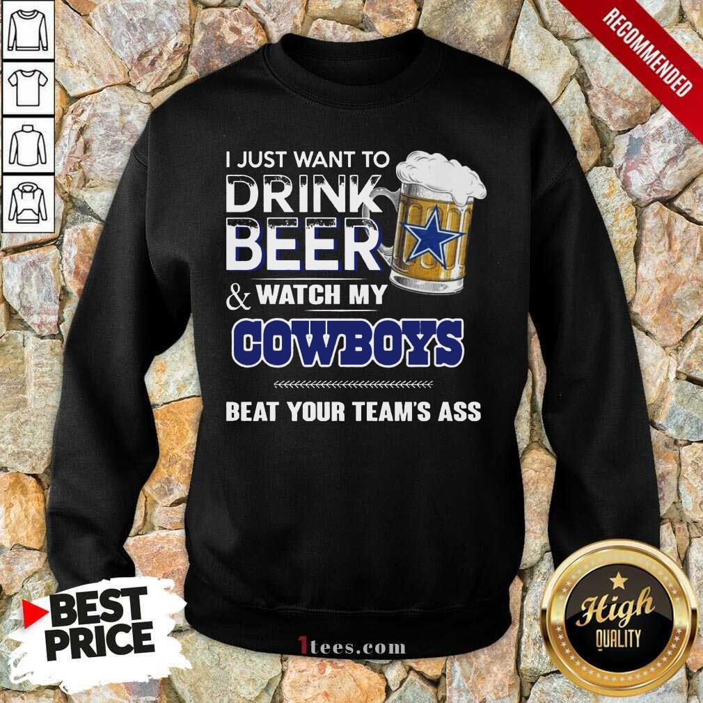 I Just Want To Drink Beer And Watch My Cowboys Beat Your Teams Ass Sweatshirt- Design By 1Tees.com