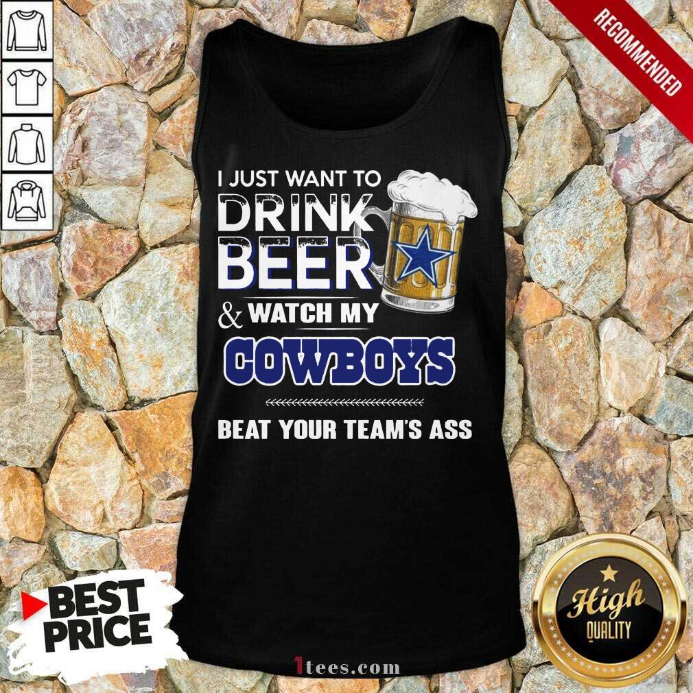 I Just Want To Drink Beer And Watch My Cowboys Beat Your Teams Ass Tank Top- Design By 1Tees.com