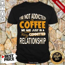 Im Not Addicted To Coffee We Are Just In A Very Committed Relationship Shirt- Design By 1tees.com