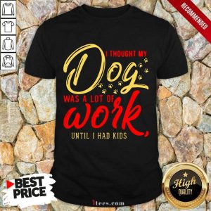 I Thought My Dog Was A Lot Of Work Until I Had Kids Shirt- Design By 1tees.com
