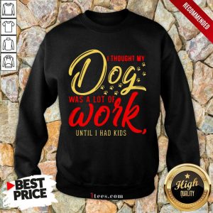 I Thought My Dog Was A Lot Of Work Until I Had Kids Sweatshirt- Design By 1Tees.com