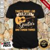 Thats What I Do I Play Guitars And I Know Things Shirt