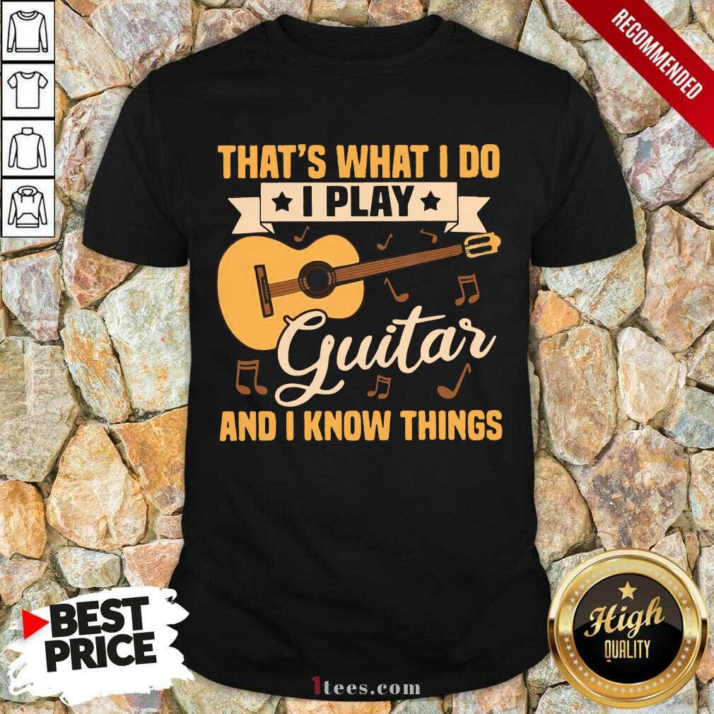 Thats What I Do I Play Guitars And I Know Things Shirt