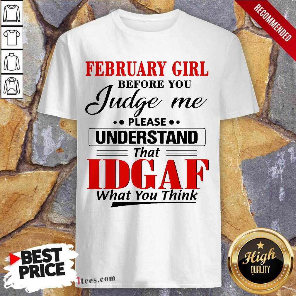 February Girl Before You Judge Me Please Understand That Idgaf What You Think Shirt