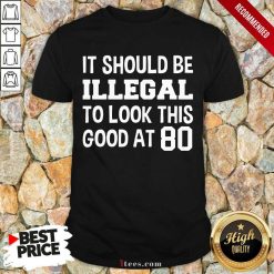 Great It Should Be Illegal To Look This Good At 80th Shirt