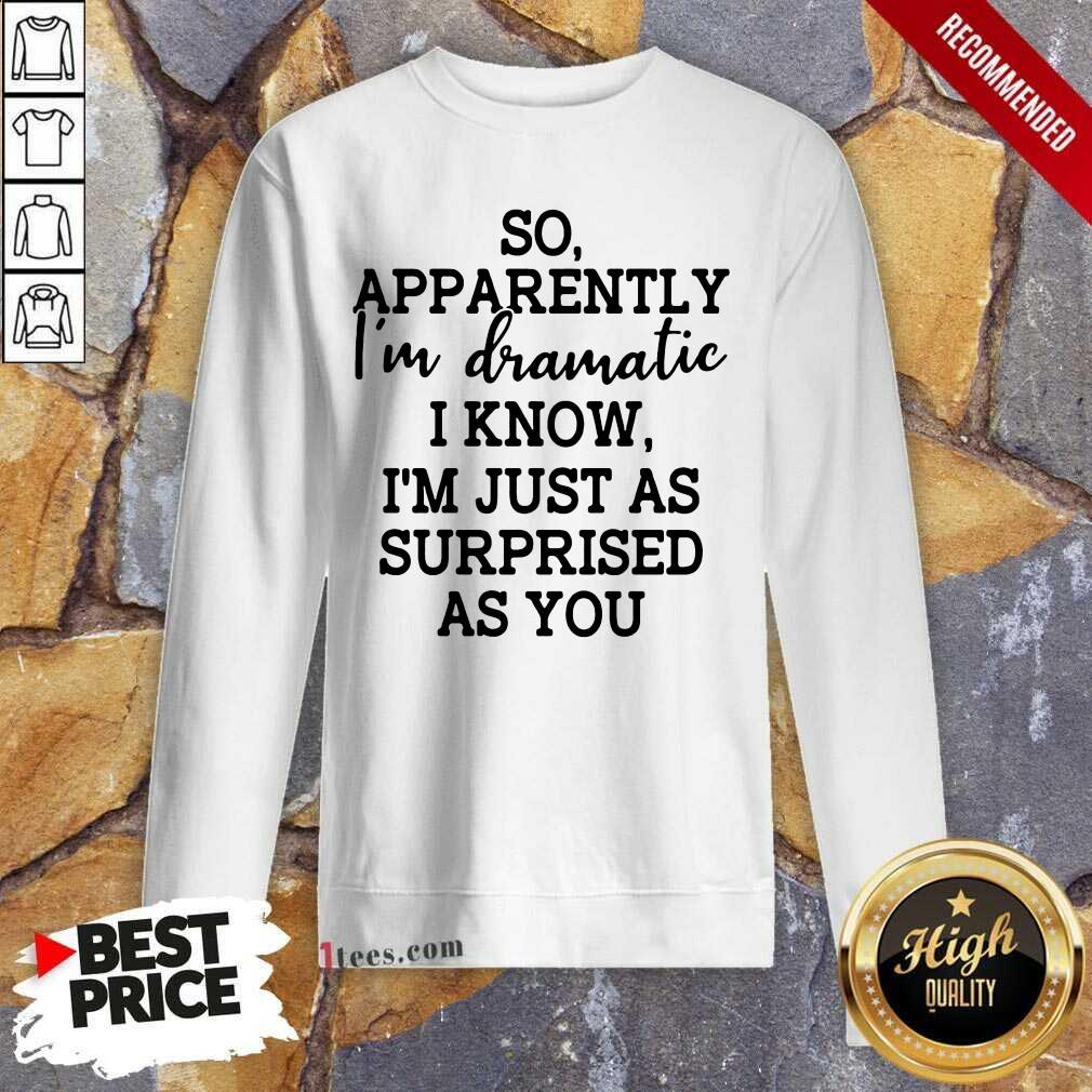 Good So Apparently Im Dramatic I Know Im Just As Surprised As You Sweatshirt