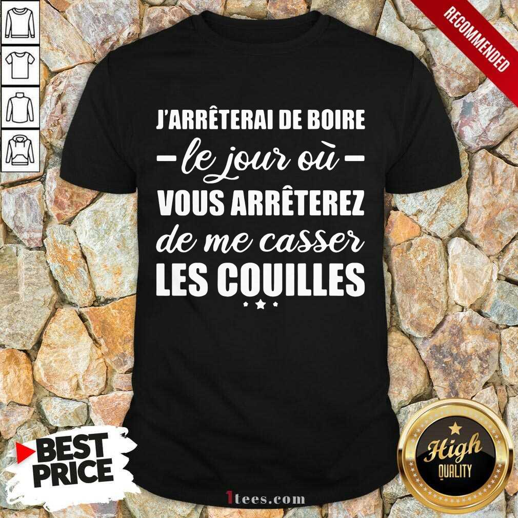 Happy Jarreterai De Boire Le Jous Ou Vous Arreterez De Me Casser Les Couilles Shirt