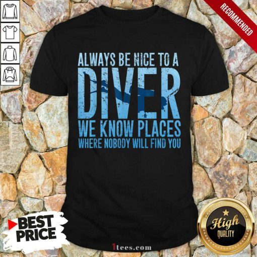 Hot Always Be Nice To A Diver We Know Places Where Nobody WHot Always Be Nice To A Diver We Know Places Where Nobody Will Find Shirtill Find Shirt