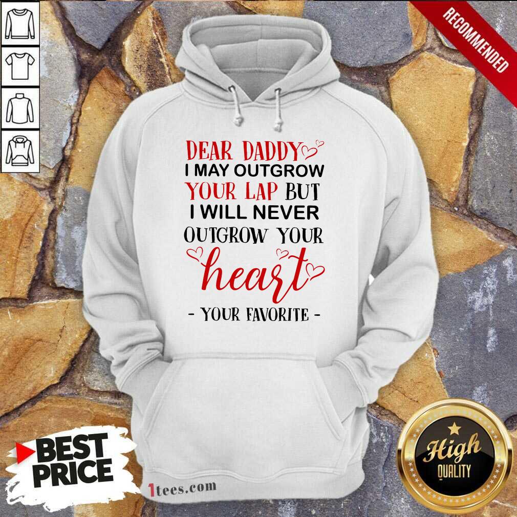 Nice Dear Daddy I May Outgrow Your Lap But I Will Never Outgrow Your Heart Your Favorite Hoodie