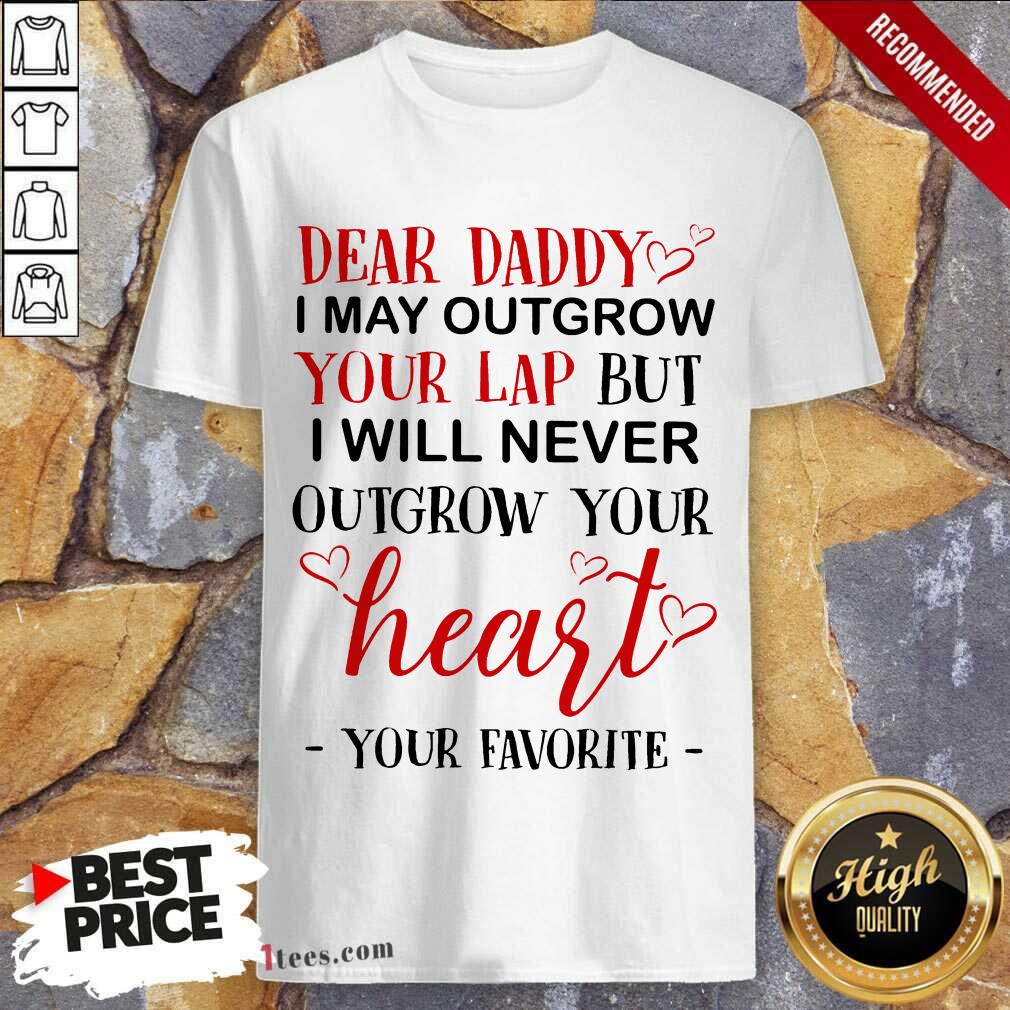 Nice Dear Daddy I May Outgrow Your Lap But I Will Never Outgrow Your Heart Your Favorite Shirt