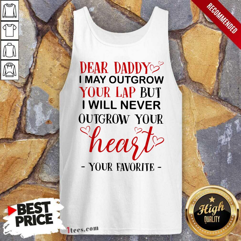 Nice Dear Daddy I May Outgrow Your Lap But I Will Never Outgrow Your Heart Your Favorite Tank Top