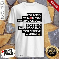 Top For Being My Mom You Deserve A Mug For Being Married To Dad You Deserve A Medal Shirt