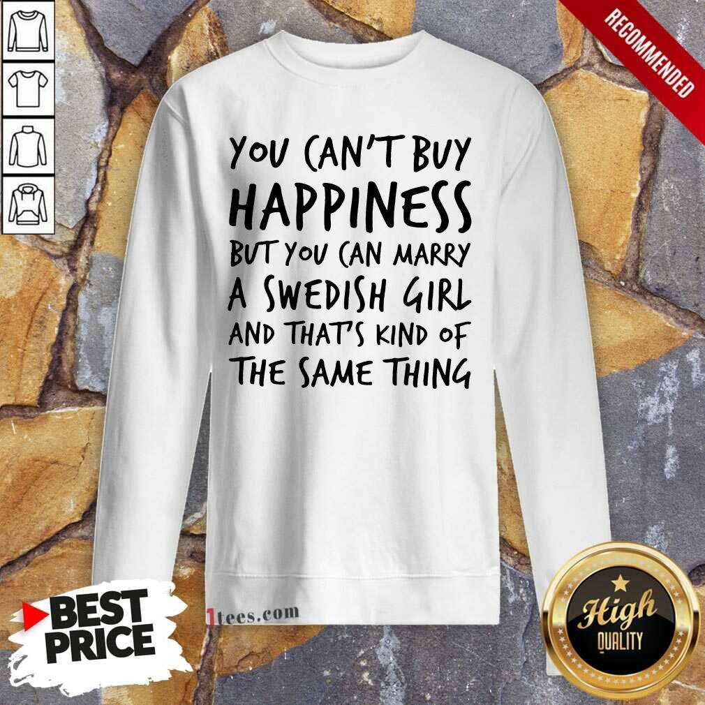 Top You Cant Buy Happiness But You Can Marry A Swedish Girl And Thats Kind Of The Same Thing Sweatshirt