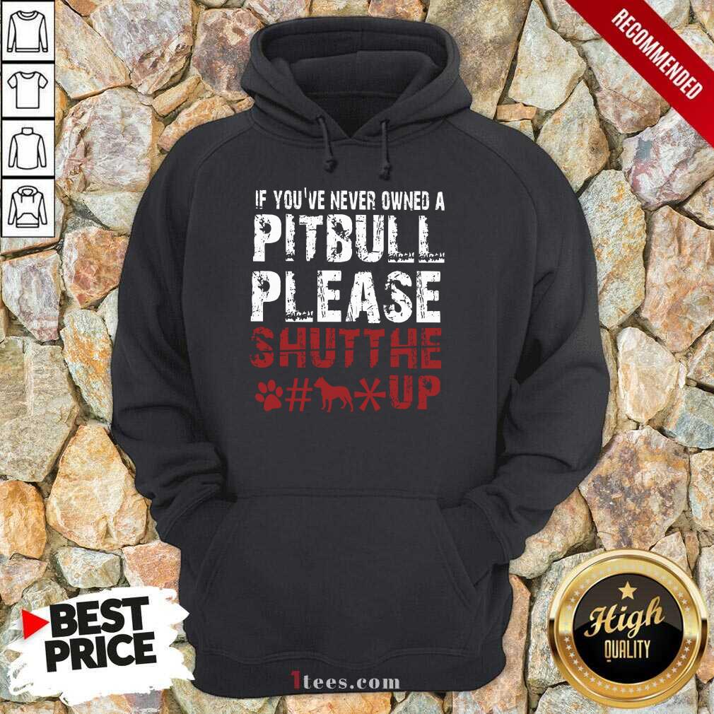 If You Have Never Owned A Pitbull Please Shut The Fuck Up Hoodie