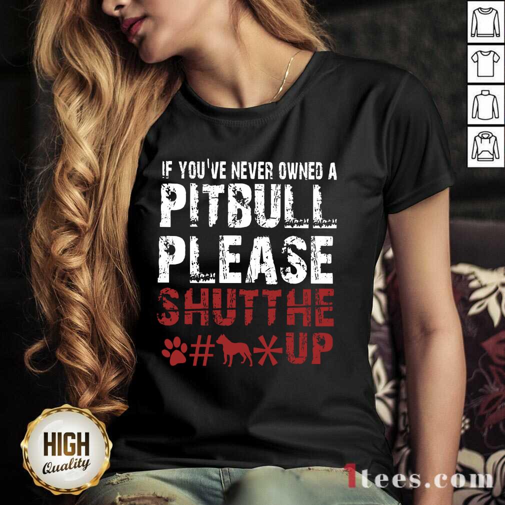 If You Have Never Owned A Pitbull Please Shut The Fuck Up V-neck