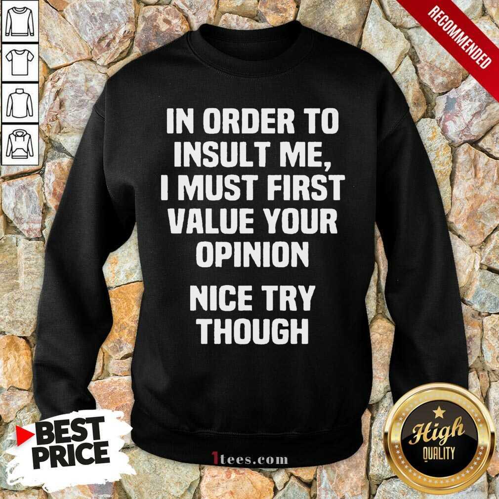 In Order To Insult Me I Must First Value Your Opinion Nice Try Though Sweatshirt