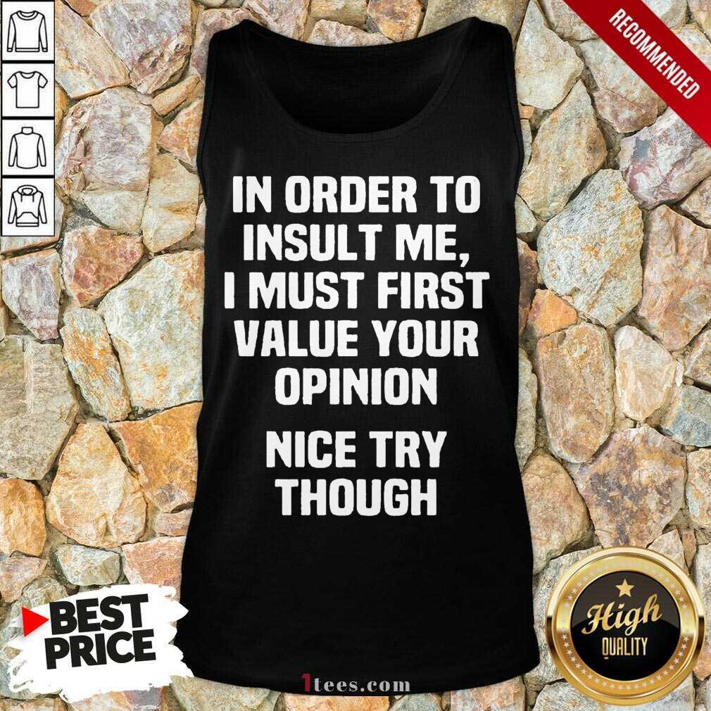 In Order To Insult Me I Must First Value Your Opinion Nice Try Though Tank Top