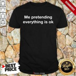 Me Pretending Everything Is Ok Shirt