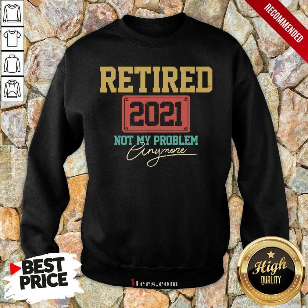 Retired 2021 Not My Problem Anymore Sweatshirt