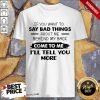 Say Bad Things I'll Tell You More Shirt